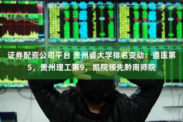 证券配资公司平台 贵州省大学排名变动：遵医第5，贵州理工第9，凯院领先黔南师院