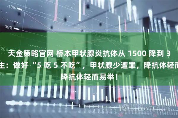 天金策略官网 桥本甲状腺炎抗体从 1500 降到 31！医生：做好 “5 吃 5 不吃”，甲状腺少遭罪，降抗体轻而易举！