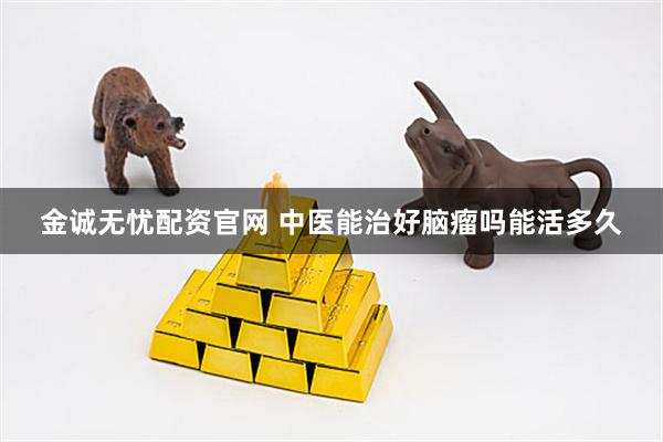 金诚无忧配资官网 中医能治好脑瘤吗能活多久