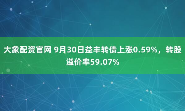 大象配资官网 9月30日益丰转债上涨0.59%，转股溢价率59.07%