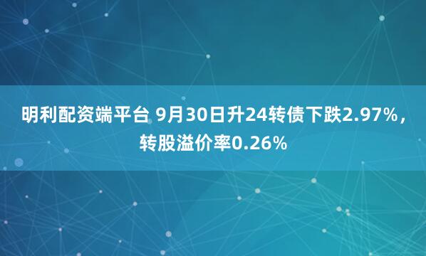 明利配资端平台 9月30日升24转债下跌2.97%，转股溢价率0.26%