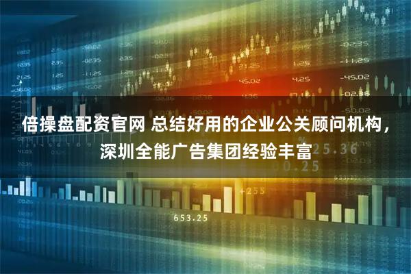 倍操盘配资官网 总结好用的企业公关顾问机构，深圳全能广告集团经验丰富