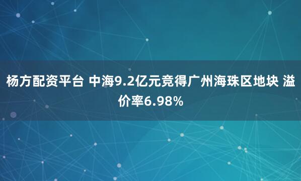 杨方配资平台 中海9.2亿元竞得广州海珠区地块 溢价率6.98%