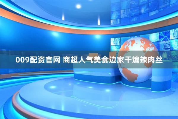 009配资官网 商超人气美食边家干煸辣肉丝