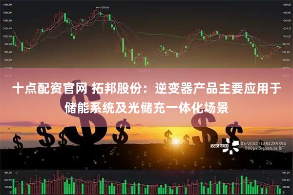 十点配资官网 拓邦股份：逆变器产品主要应用于储能系统及光储充一体化场景