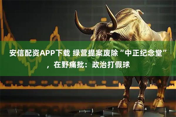 安信配资APP下载 绿营提案废除“中正纪念堂”,在野痛批:政治打假球