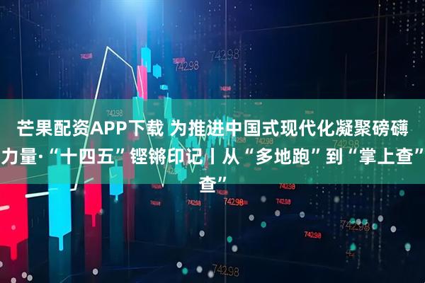 芒果配资APP下载 为推进中国式现代化凝聚磅礴力量·“十四五”铿锵印记丨从“多地跑”到“掌上查”
