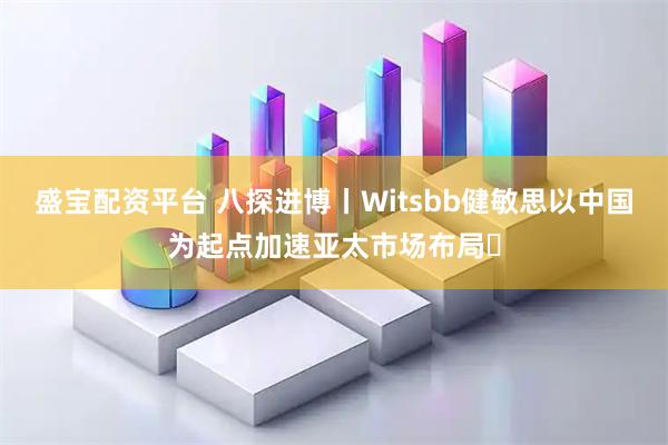 盛宝配资平台 八探进博丨Witsbb健敏思以中国为起点加速亚太市场布局​