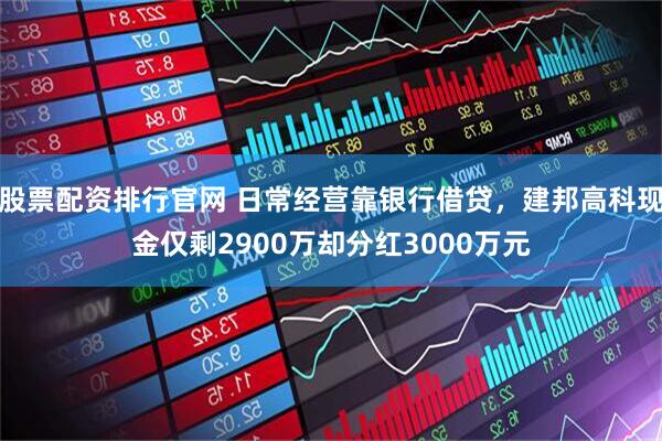 股票配资排行官网 日常经营靠银行借贷，建邦高科现金仅剩2900万却分红3000万元