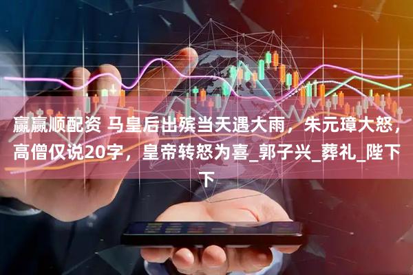 赢赢顺配资 马皇后出殡当天遇大雨,朱元璋大怒,高僧仅说20字,皇帝转怒为喜_郭子兴_葬礼_陛下
