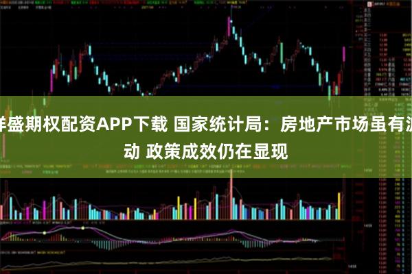 祥盛期权配资APP下载 国家统计局：房地产市场虽有波动 政策成效仍在显现