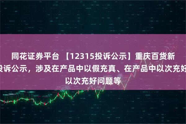 同花证券平台 【12315投诉公示】重庆百货新增5件投诉公示,涉及在产品中以假充真、在产品中以次充好问题等