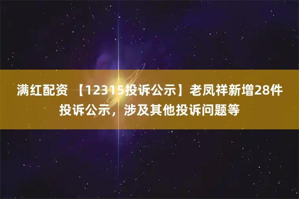 满红配资 【12315投诉公示】老凤祥新增28件投诉公示,涉及其他投诉问题等