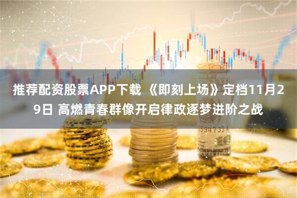 推荐配资股票APP下载 《即刻上场》定档11月29日 高燃青春群像开启律政逐梦进阶之战