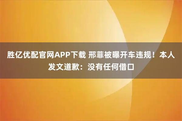 胜亿优配官网APP下载 邢菲被曝开车违规！本人发文道歉：没有任何借口