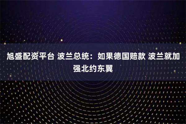 旭盛配资平台 波兰总统:如果德国赔款 波兰就加强北约东翼