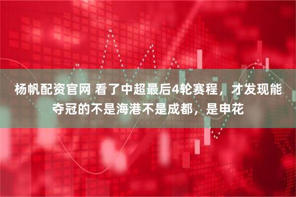 杨帆配资官网 看了中超最后4轮赛程,才发现能夺冠的不是海港不是成都,是申花