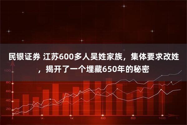 民银证券 江苏600多人吴姓家族,集体要求改姓,揭开了一个埋藏650年的秘密