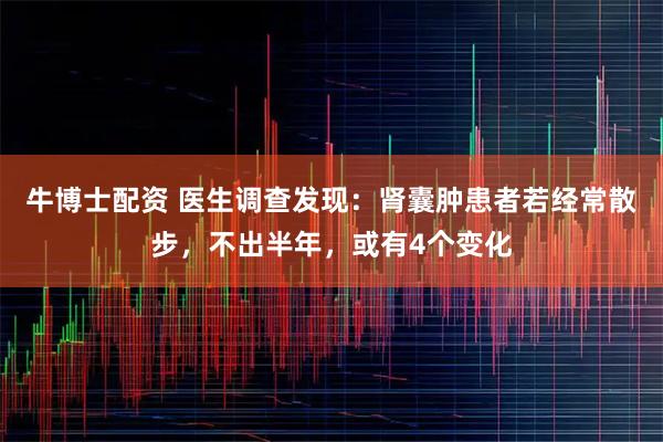 牛博士配资 医生调查发现:肾囊肿患者若经常散步,不出半年,或有4个变化