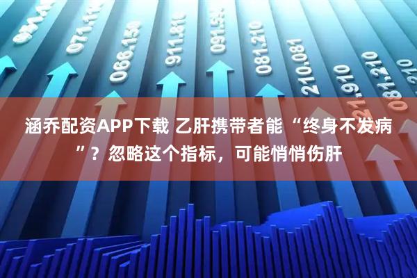 涵乔配资APP下载 乙肝携带者能 “终身不发病”？忽略这个指标，可能悄悄伤肝