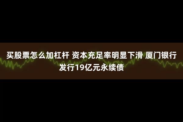 买股票怎么加杠杆 资本充足率明显下滑 厦门银行发行19亿元永续债