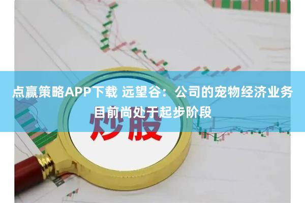 点赢策略APP下载 远望谷：公司的宠物经济业务目前尚处于起步阶段