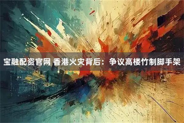 宝融配资官网 香港火灾背后：争议高楼竹制脚手架