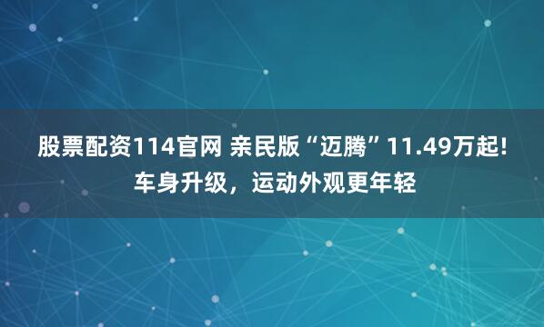 股票配资114官网 亲民版“迈腾”11.49万起! 车身升级，运动外观更年轻