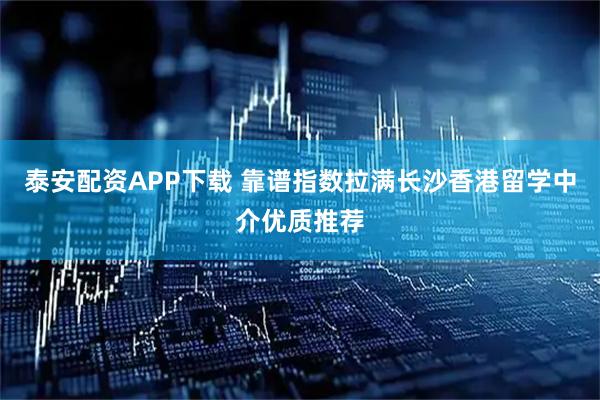 泰安配资APP下载 靠谱指数拉满长沙香港留学中介优质推荐