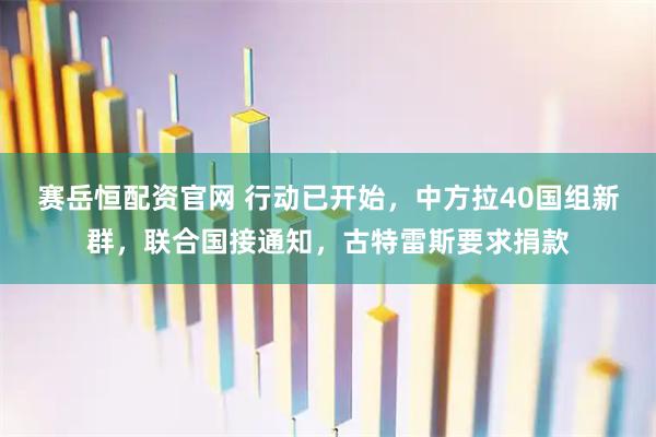 赛岳恒配资官网 行动已开始，中方拉40国组新群，联合国接通知，古特雷斯要求捐款