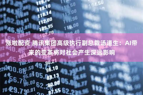 涨啦配资 腾讯集团高级执行副总裁汤道生：AI带来的变革将对社会产生深远影响