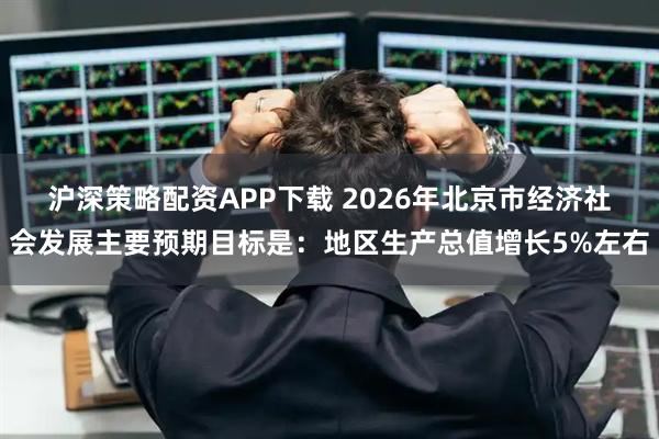 沪深策略配资APP下载 2026年北京市经济社会发展主要预期目标是：地区生产总值增长5%左右