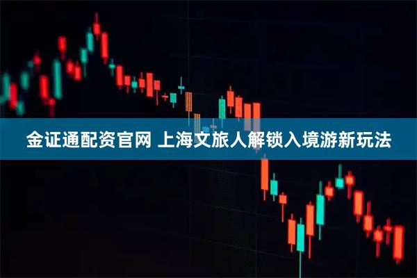 金证通配资官网 上海文旅人解锁入境游新玩法