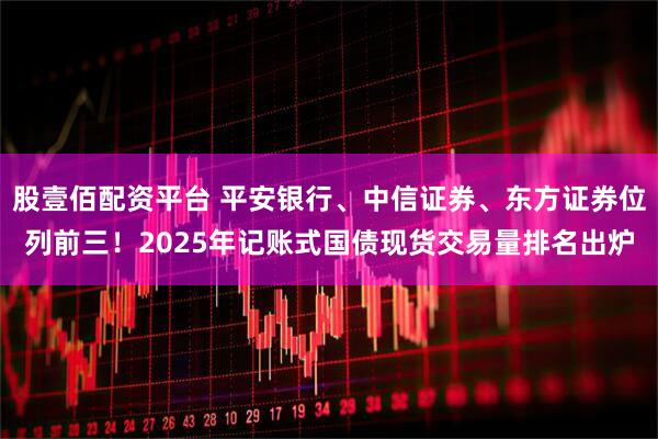 股壹佰配资平台 平安银行、中信证券、东方证券位列前三！2025年记账式国债现货交易量排名出炉