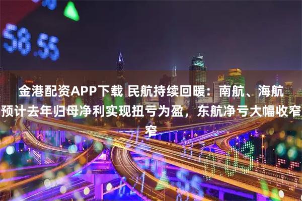 金港配资APP下载 民航持续回暖：南航、海航预计去年归母净利实现扭亏为盈，东航净亏大幅收窄