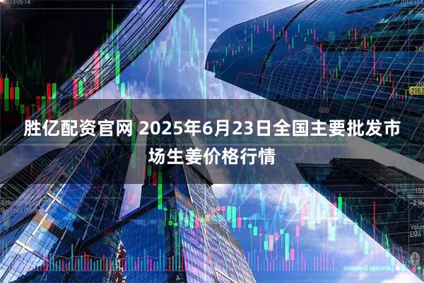 胜亿配资官网 2025年6月23日全国主要批发市场生姜价格行情
