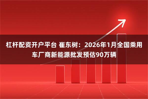 杠杆配资开户平台 崔东树：2026年1月全国乘用车厂商新能源批发预估90万辆