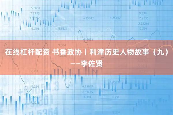 在线杠杆配资 书香政协丨利津历史人物故事（九）——李佐贤