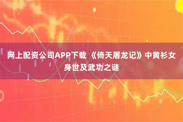 网上配资公司APP下载 《倚天屠龙记》中黄衫女身世及武功之谜