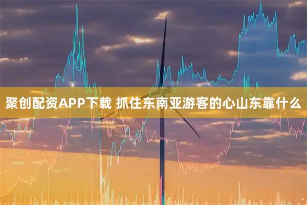 聚创配资APP下载 抓住东南亚游客的心山东靠什么