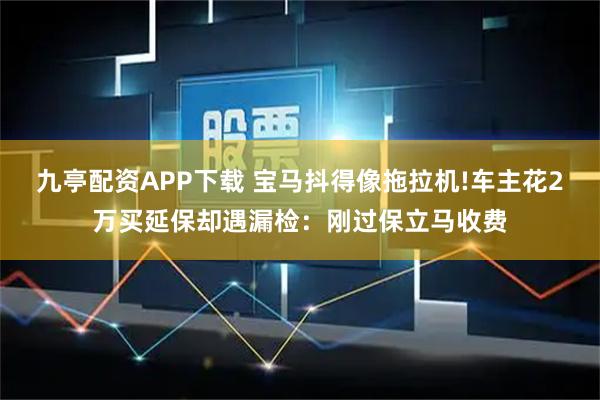 九亭配资APP下载 宝马抖得像拖拉机!车主花2万买延保却遇漏检：刚过保立马收费