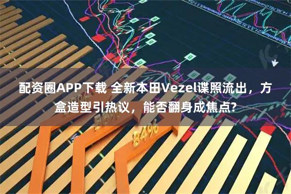 配资圈APP下载 全新本田Vezel谍照流出，方盒造型引热议，能否翻身成焦点?