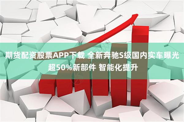 期货配资股票APP下载 全新奔驰S级国内实车曝光 超50%新部件 智能化提升