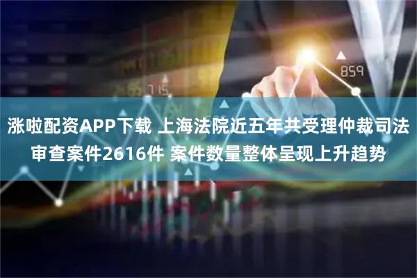 涨啦配资APP下载 上海法院近五年共受理仲裁司法审查案件2616件 案件数量整体呈现上升趋势