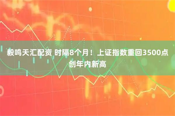 毅鸣天汇配资 时隔8个月！上证指数重回3500点创年内新高