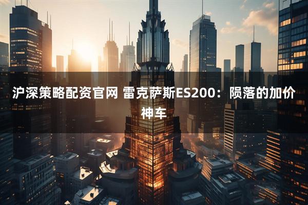 沪深策略配资官网 雷克萨斯ES200：陨落的加价神车