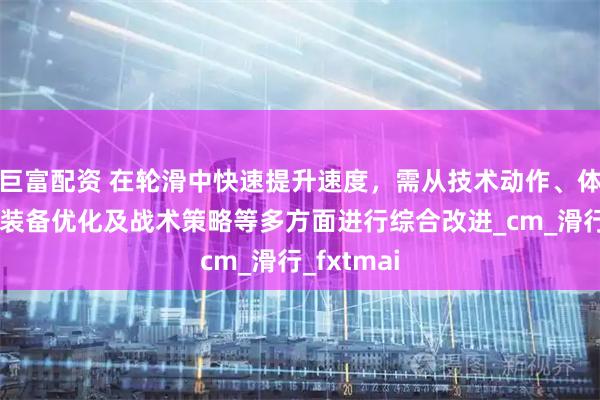 巨富配资 在轮滑中快速提升速度，需从技术动作、体能训练、装备优化及战术策略等多方面进行综合改进_cm_滑行_fxtmai