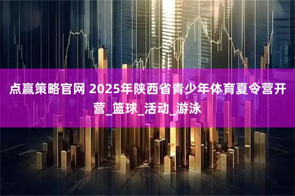 点赢策略官网 2025年陕西省青少年体育夏令营开营_篮球_活动_游泳