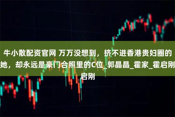牛小散配资官网 万万没想到，挤不进香港贵妇圈的她，却永远是豪门合照里的C位_郭晶晶_霍家_霍启刚