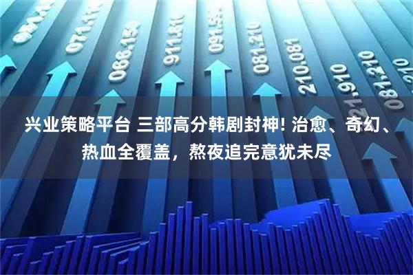 兴业策略平台 三部高分韩剧封神! 治愈、奇幻、热血全覆盖，熬夜追完意犹未尽